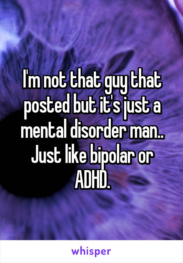 I'm not that guy that posted but it's just a mental disorder man.. Just like bipolar or ADHD.