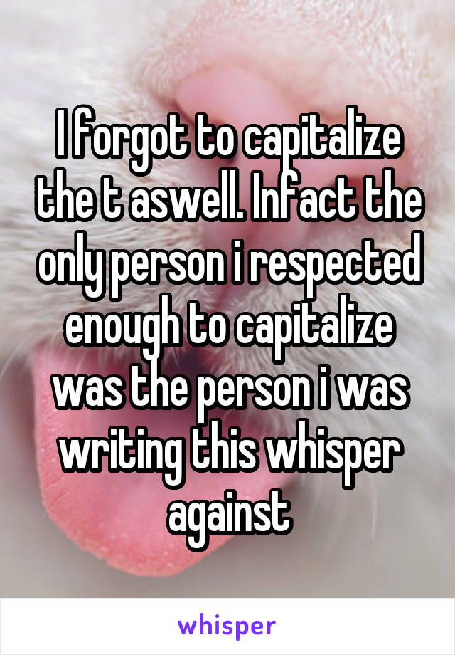 I forgot to capitalize the t aswell. Infact the only person i respected enough to capitalize was the person i was writing this whisper against