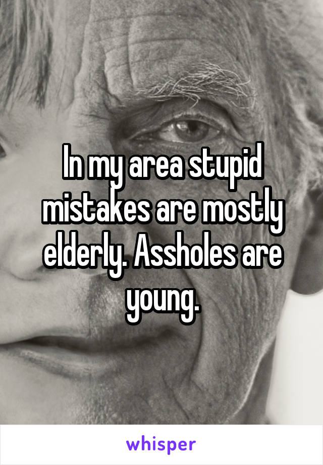 In my area stupid mistakes are mostly elderly. Assholes are young.