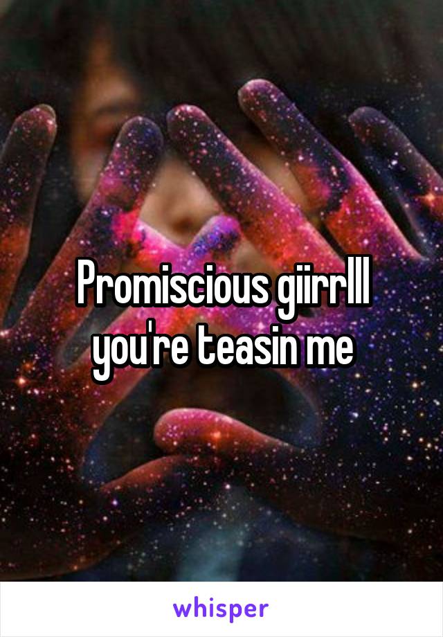 Promiscious giirrlll you're teasin me