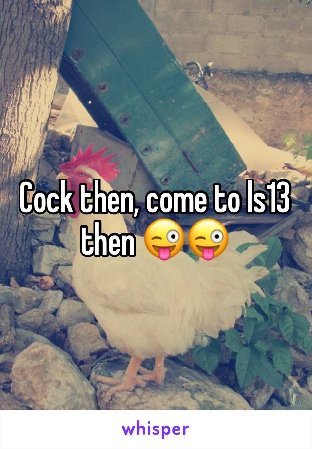 Cock then, come to ls13 then 😜😜