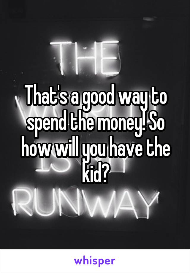 That's a good way to spend the money! So how will you have the kid?