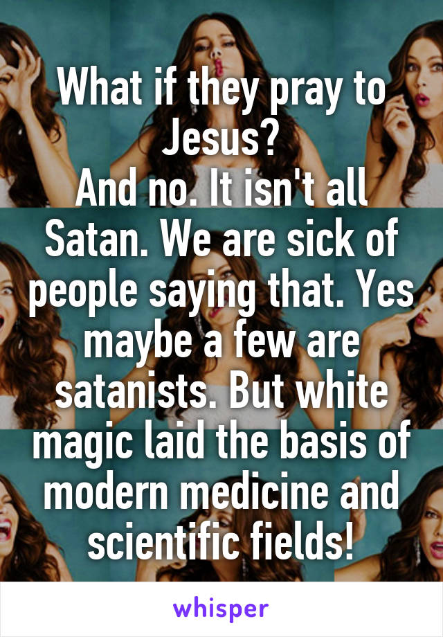 What if they pray to Jesus?
And no. It isn't all Satan. We are sick of people saying that. Yes maybe a few are satanists. But white magic laid the basis of modern medicine and scientific fields!