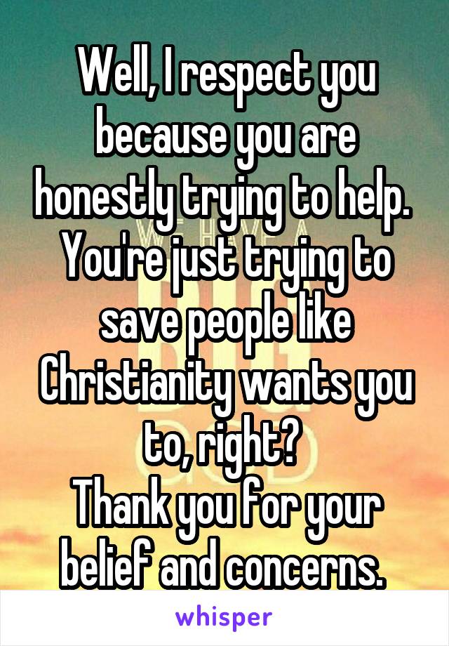 Well, I respect you because you are honestly trying to help. 
You're just trying to save people like Christianity wants you to, right? 
Thank you for your belief and concerns. 