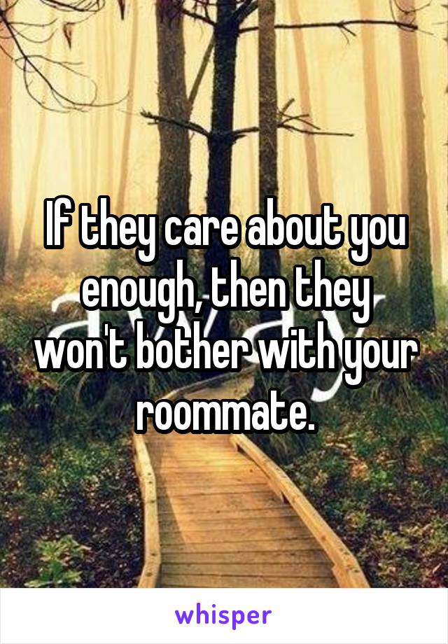 If they care about you enough, then they won't bother with your roommate.