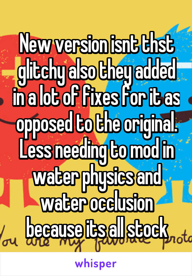 New version isnt thst glitchy also they added in a lot of fixes for it as opposed to the original. Less needing to mod in water physics and water occlusion because its all stock