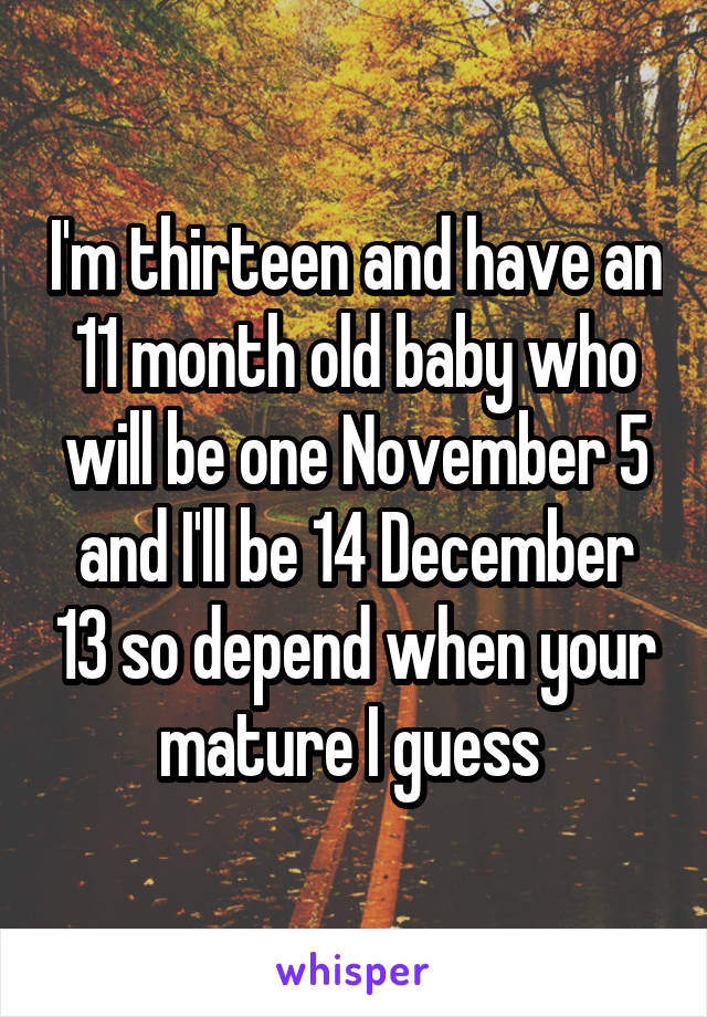 I'm thirteen and have an 11 month old baby who will be one November 5 and I'll be 14 December 13 so depend when your mature I guess 