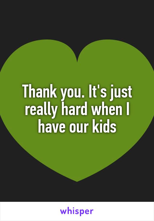 Thank you. It's just really hard when I have our kids