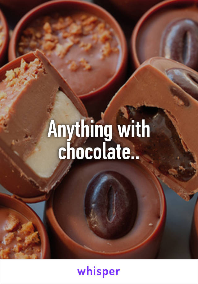Anything with chocolate..