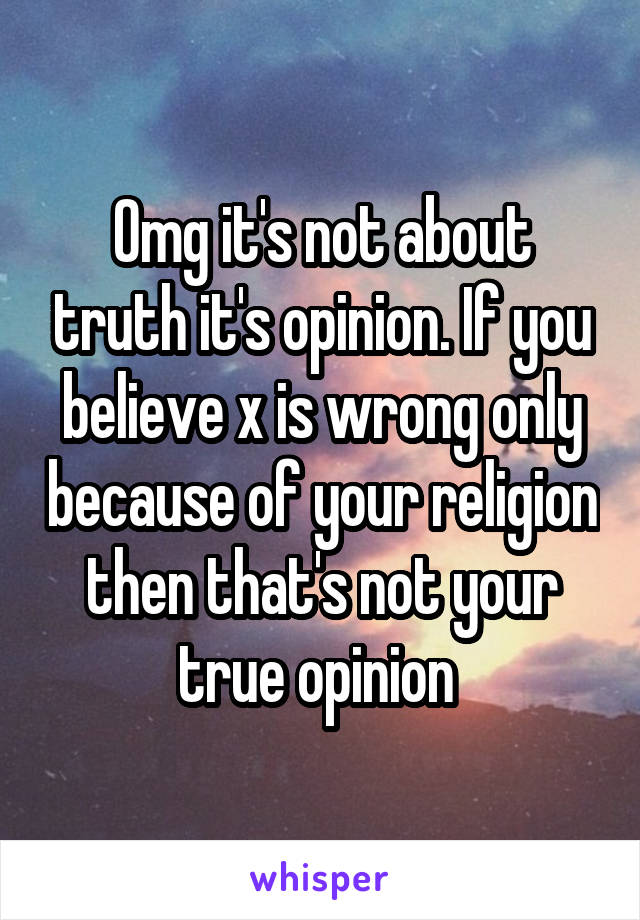 Omg it's not about truth it's opinion. If you believe x is wrong only because of your religion then that's not your true opinion 