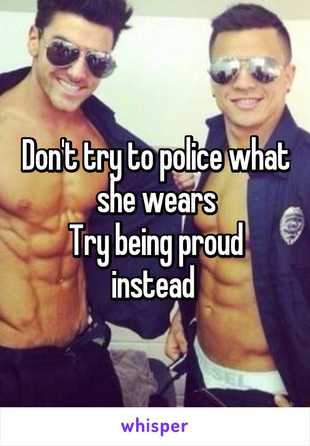 Don't try to police what she wears
Try being proud instead 