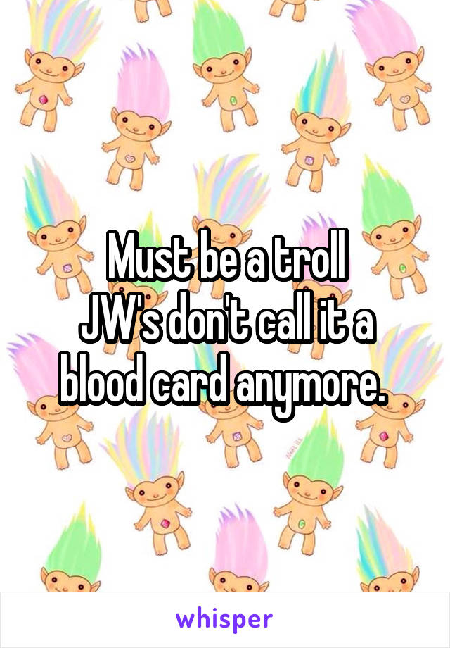 Must be a troll
JW's don't call it a blood card anymore. 