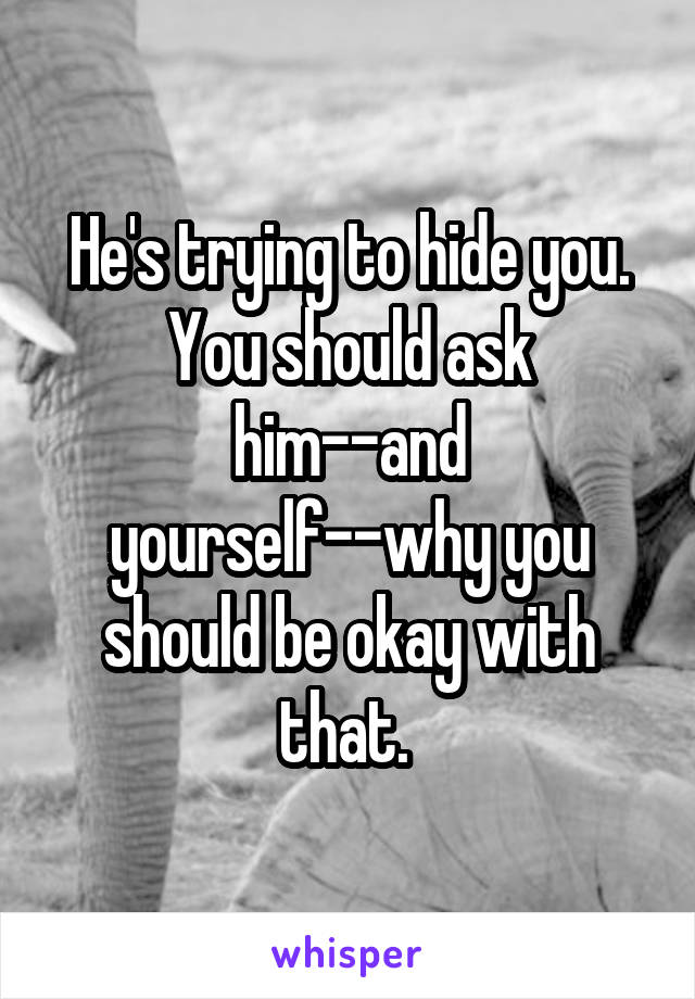 He's trying to hide you. You should ask him--and yourself--why you should be okay with that. 