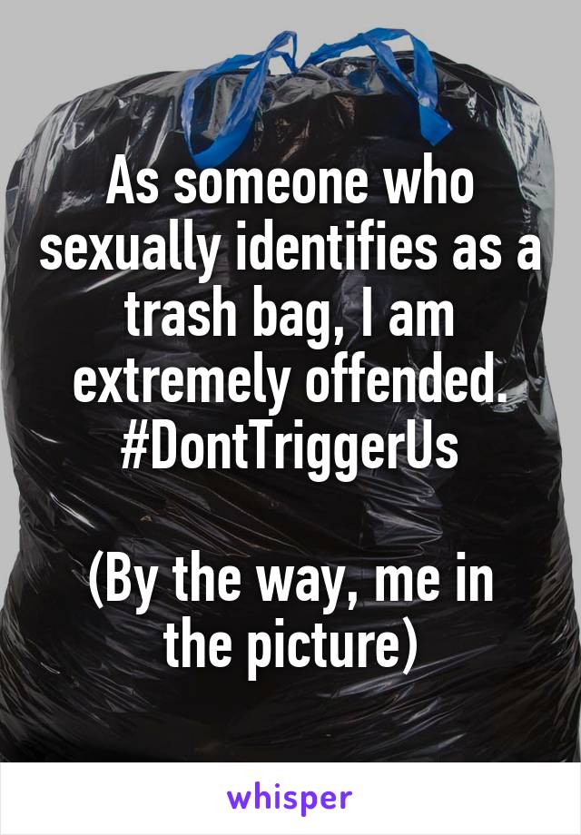As someone who sexually identifies as a trash bag, I am extremely offended. #DontTriggerUs

(By the way, me in the picture)