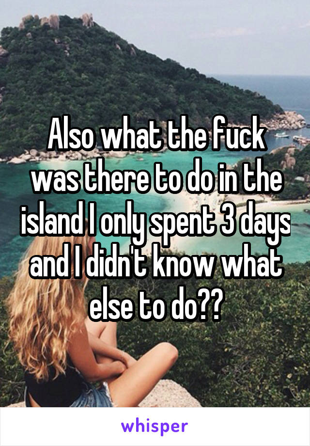 Also what the fuck was there to do in the island I only spent 3 days and I didn't know what else to do??