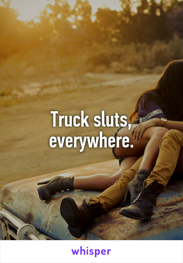 Truck sluts, everywhere.