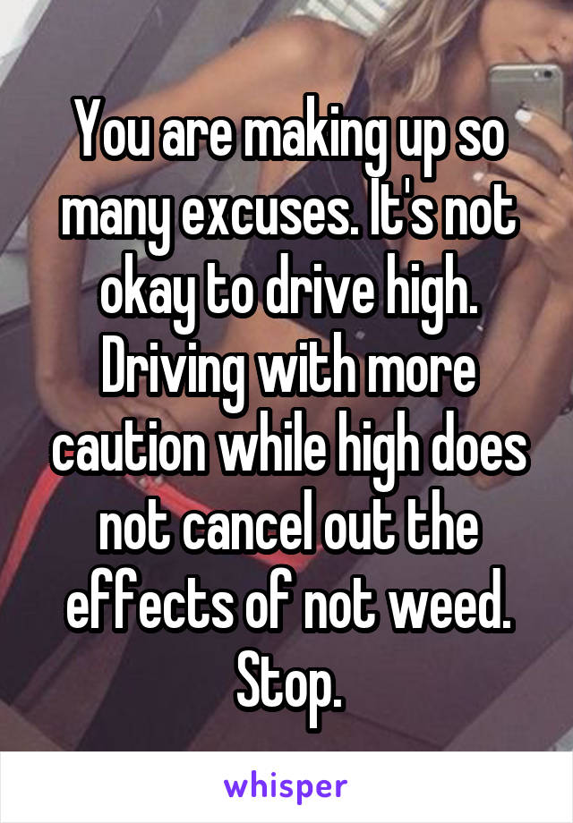 You are making up so many excuses. It's not okay to drive high. Driving with more caution while high does not cancel out the effects of not weed. Stop.