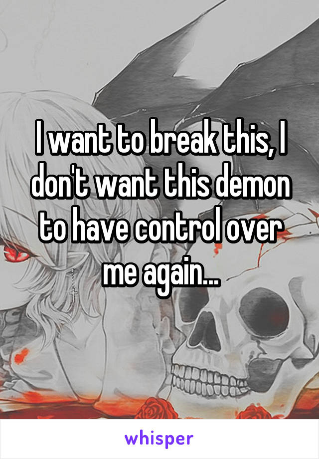I want to break this, I don't want this demon to have control over me again...
