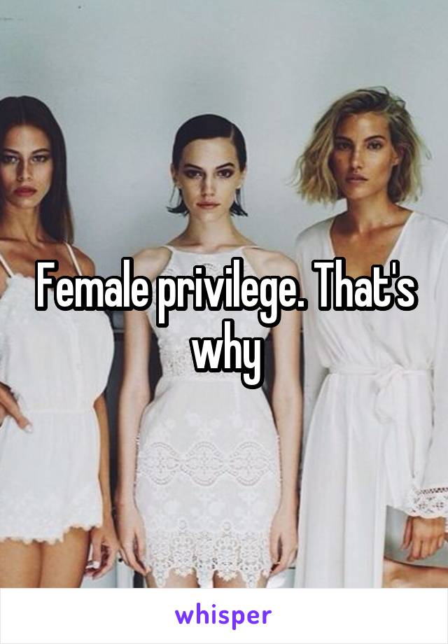 Female privilege. That's why
