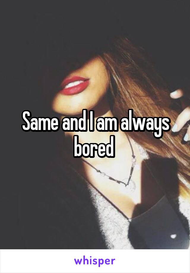 Same and I am always bored 