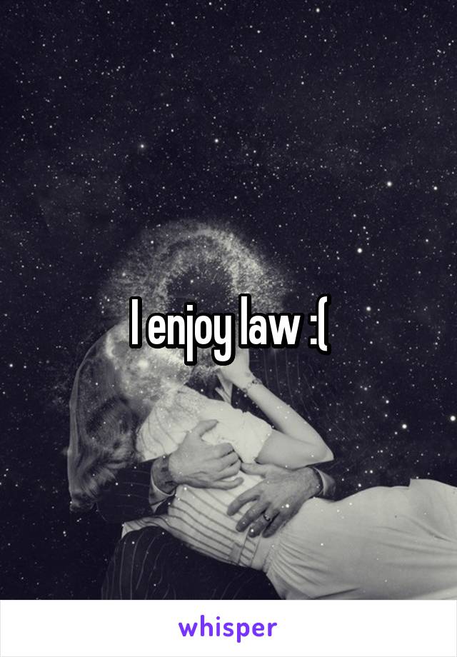I enjoy law :(
