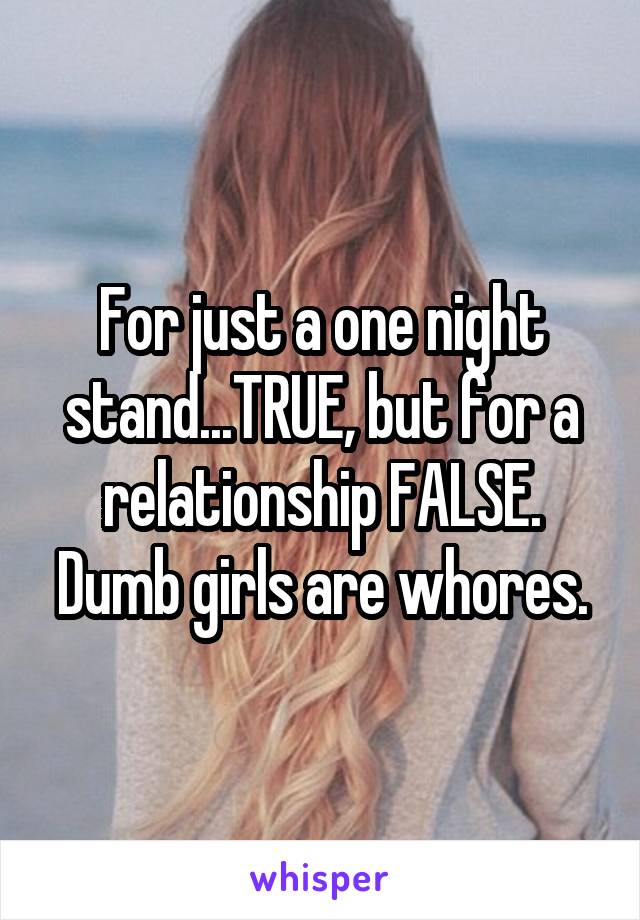 For just a one night stand...TRUE, but for a relationship FALSE. Dumb girls are whores.