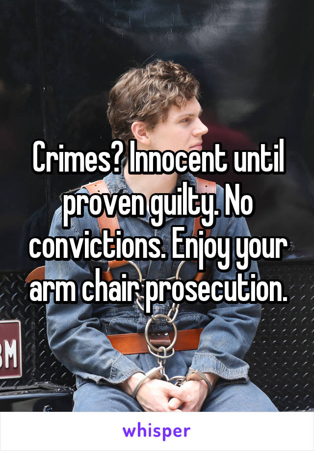 Crimes? Innocent until proven guilty. No convictions. Enjoy your arm chair prosecution.