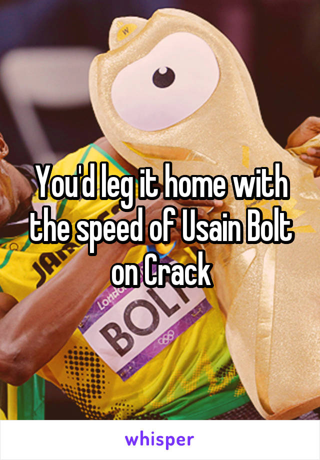 You'd leg it home with the speed of Usain Bolt on Crack