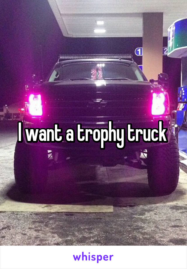 I want a trophy truck 