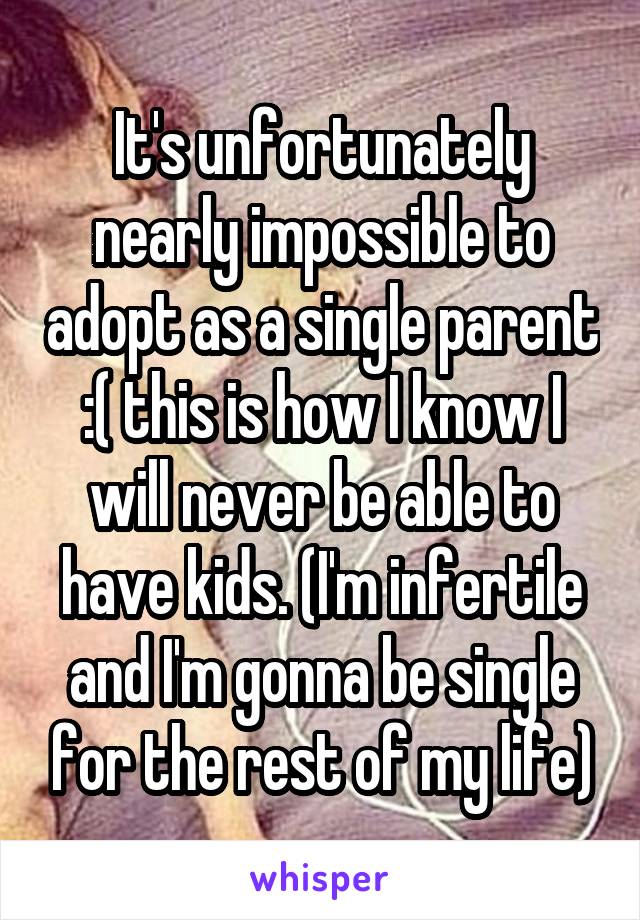 It's unfortunately nearly impossible to adopt as a single parent :( this is how I know I will never be able to have kids. (I'm infertile and I'm gonna be single for the rest of my life)