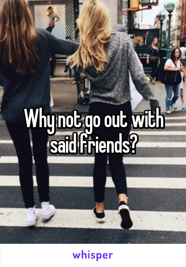 Why not go out with said friends?