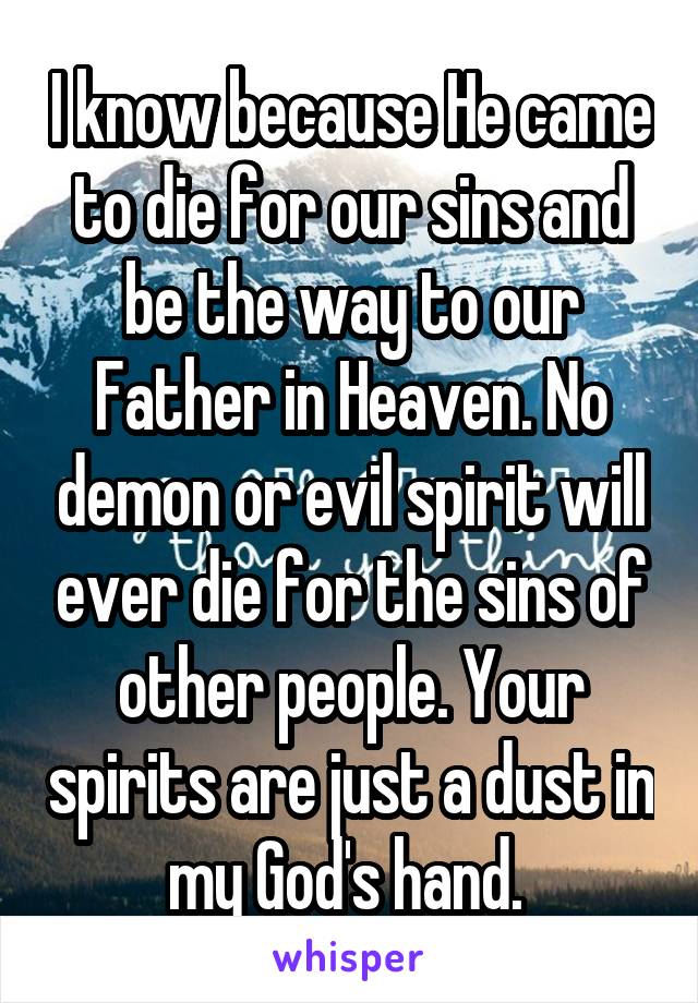 I know because He came to die for our sins and be the way to our Father in Heaven. No demon or evil spirit will ever die for the sins of other people. Your spirits are just a dust in my God's hand. 