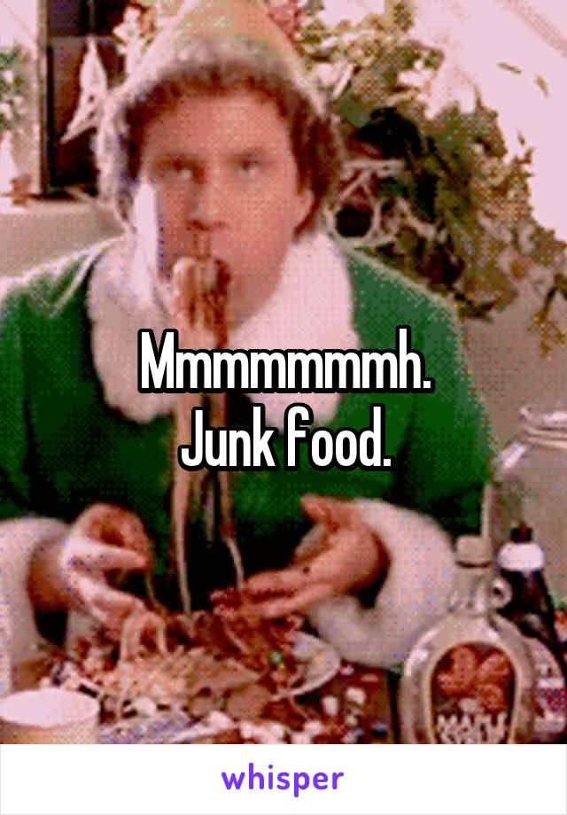 Mmmmmmmh.
Junk food.