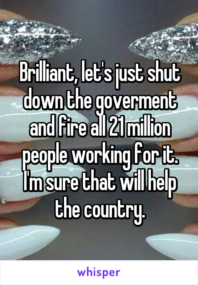 Brilliant, let's just shut down the goverment and fire all 21 million people working for it. I'm sure that will help the country.