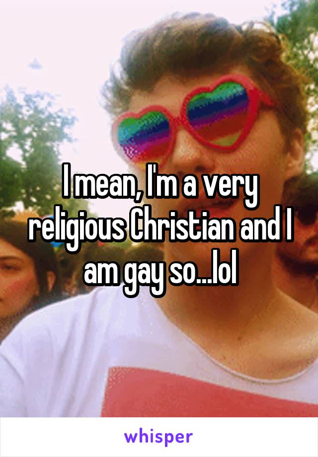 I mean, I'm a very religious Christian and I am gay so...lol