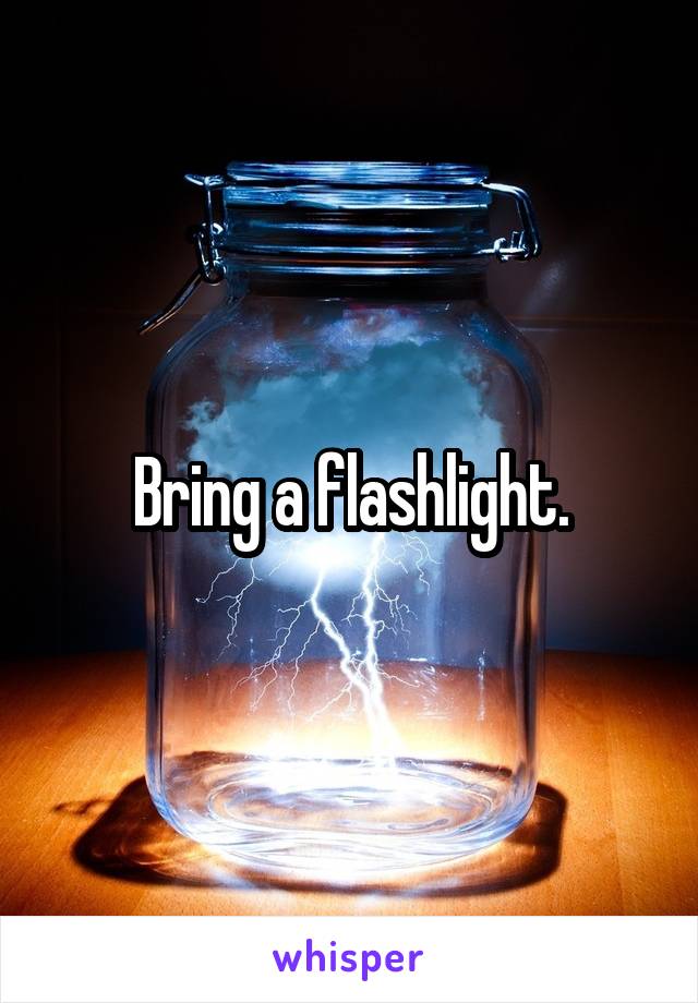 Bring a flashlight.