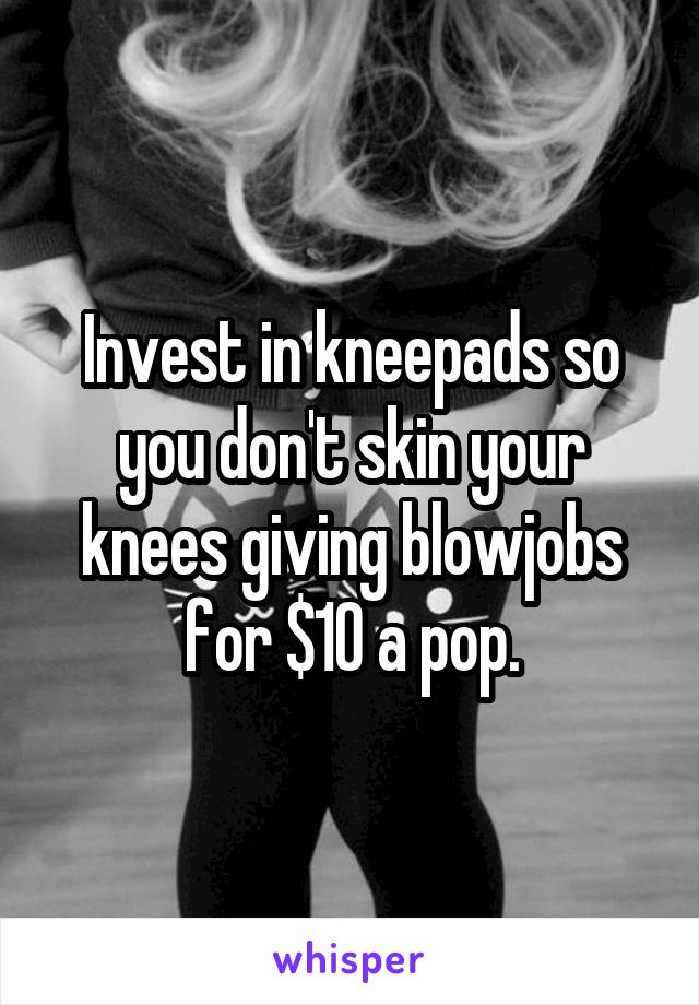 Invest in kneepads so you don't skin your knees giving blowjobs for $10 a pop.