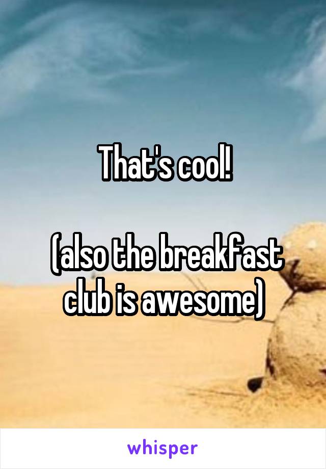 That's cool!

 (also the breakfast club is awesome)
