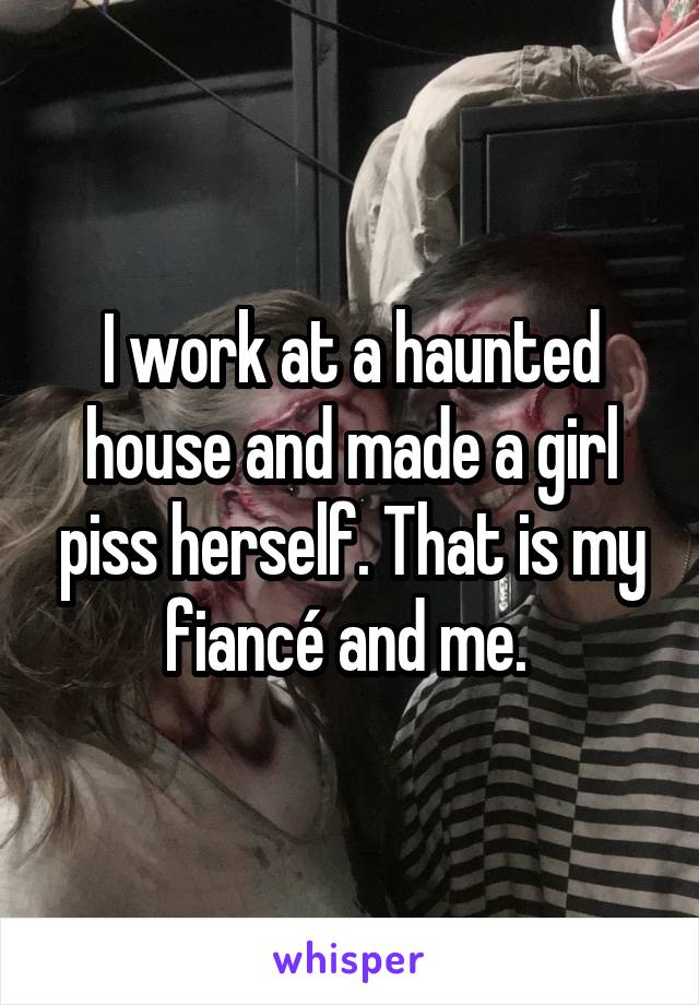 I work at a haunted house and made a girl piss herself. That is my fiancé and me. 