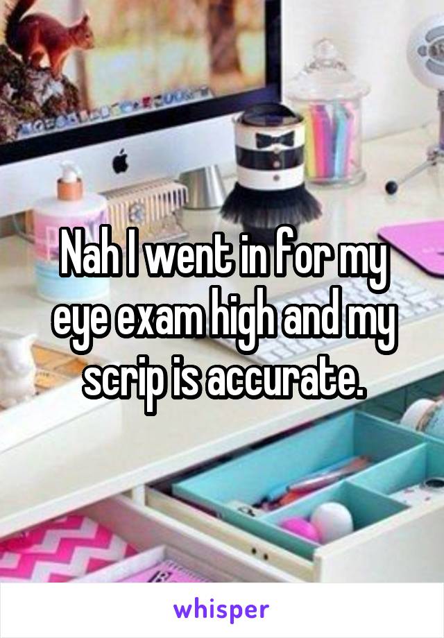 Nah I went in for my eye exam high and my scrip is accurate.