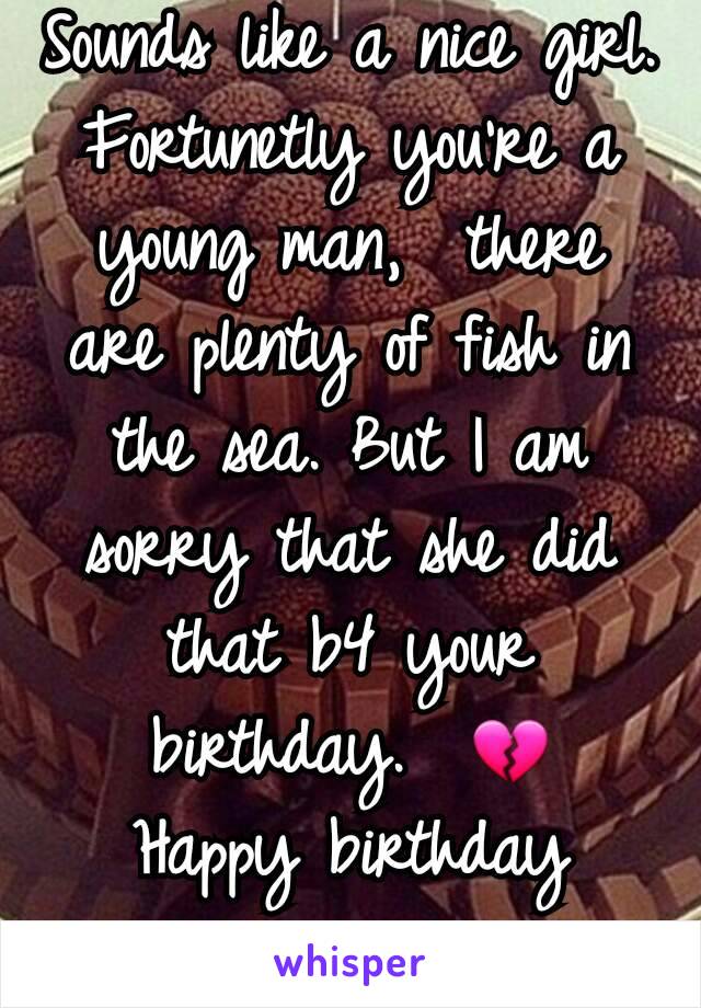 Sounds like a nice girl.  Fortunetly you're a young man,  there are plenty of fish in the sea. But I am sorry that she did that b4 your birthday.  💔  Happy birthday anyway.  