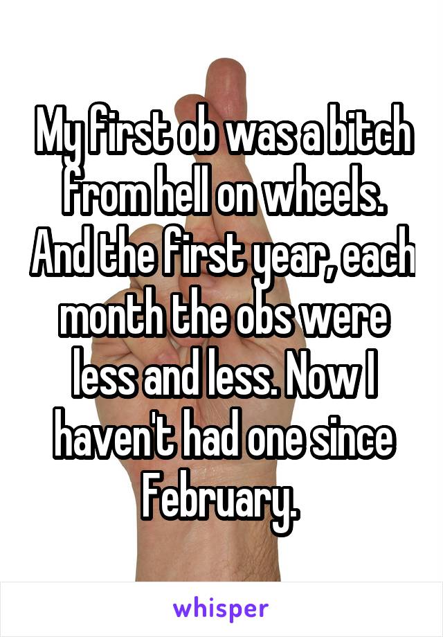 My first ob was a bitch from hell on wheels. And the first year, each month the obs were less and less. Now I haven't had one since February. 