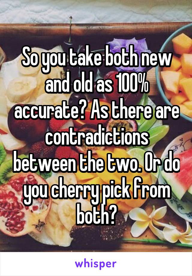 So you take both new and old as 100% accurate? As there are contradictions between the two. Or do you cherry pick from both?