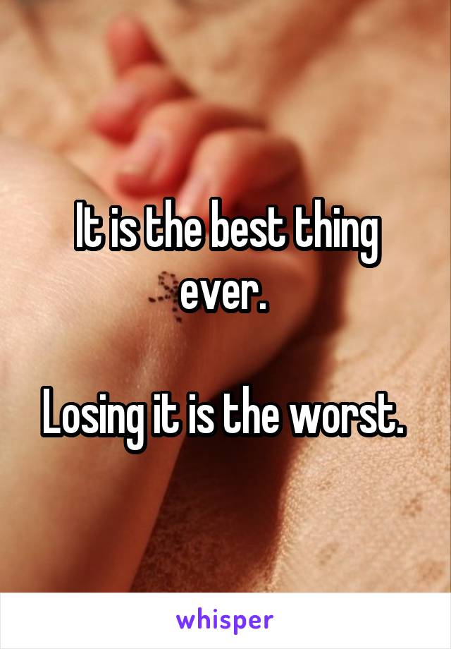 It is the best thing ever. 

Losing it is the worst. 