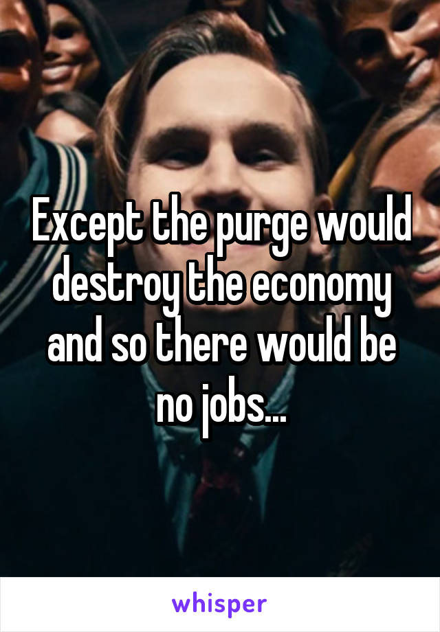 Except the purge would destroy the economy and so there would be no jobs...