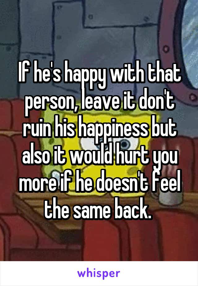 If he's happy with that person, leave it don't ruin his happiness but also it would hurt you more if he doesn't feel the same back. 