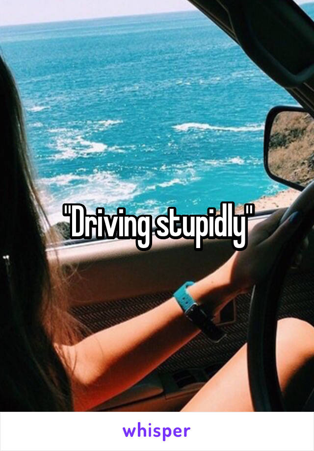 "Driving stupidly"