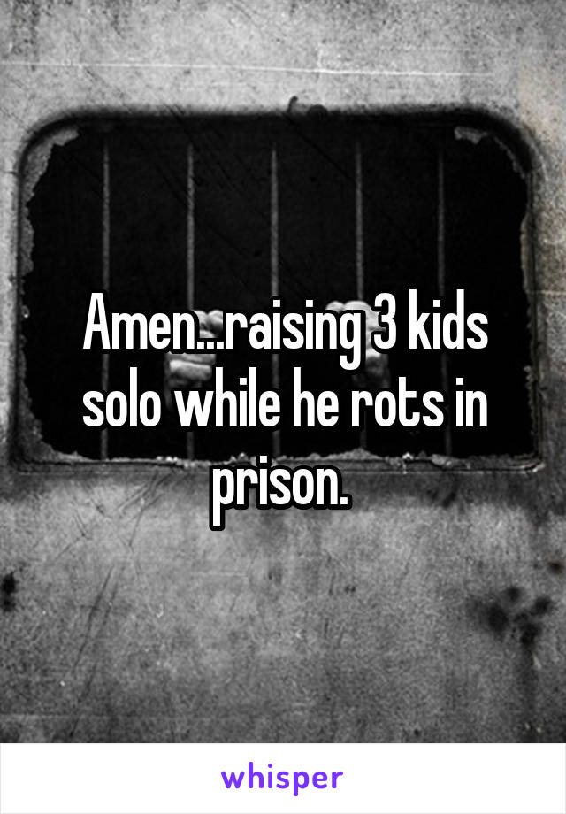 Amen...raising 3 kids solo while he rots in prison. 