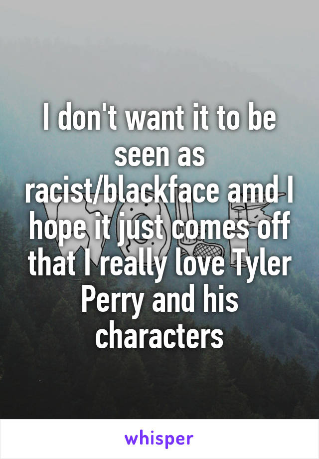 I don't want it to be seen as racist/blackface amd I hope it just comes off that I really love Tyler Perry and his characters