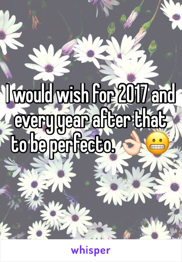 I would wish for 2017 and every year after that to be perfecto. 👌🏻😬